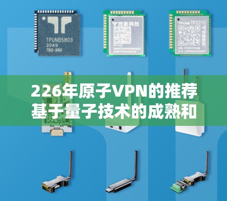 226年原子VPN的推荐基于量子技术的成熟和市场前景的评估。以下是对这一推荐的详细分析 226年原子VPN的推荐基于量子技术的成熟和市场前景的评估。以下是对这一推荐的详细分析