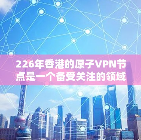 226年香港的原子VPN节点是一个备受关注的领域，涉及量子计算、加密技术和全球加密行业的发展。以下是对这一问题的详细分析和回答