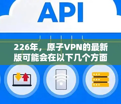 226年,原子VPN的最新版可能会在以下几个方面展示其潜力和技术进步 226年,原子VPN的最新版可能会在以下几个方面展示其潜力和技术进步