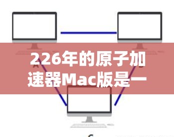226年的原子加速器Mac版是一项具有重要意义的科技项目,将对科学、医疗、农业等多个领域带来深远影响。以下是详细的分析和建议 226年的原子加速器Mac版是一项具有重要意义的科技项目,将对科学、医疗、农业等多个领域带来深远影响。以下是详细的分析和建议