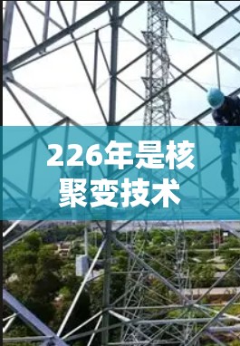 226年是核聚变技术发展的关键年份,尤其是原子核加速器电脑版的开发可能在这一时期取得重要进展。以下是关于这一主题的详细分析 226年是核聚变技术发展的关键年份,尤其是原子核加速器电脑版的开发可能在这一时期取得重要进展。以下是关于这一主题的详细分析