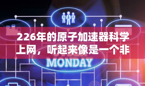 226年的原子加速器科学上网,听起来像是一个非常高科技和前沿的项目,可能涉及到核物理、材料科学、人工智能、数据科学等多个领域。以下是一些可能的解读方向和相关技术