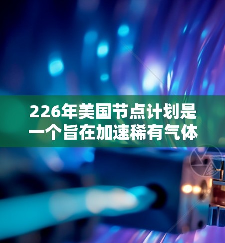 226年美国节点计划是一个旨在加速稀有气体原子的原子加速器项目，旨在推动核聚变技术的发展。以下是对该项目计划的详细分析