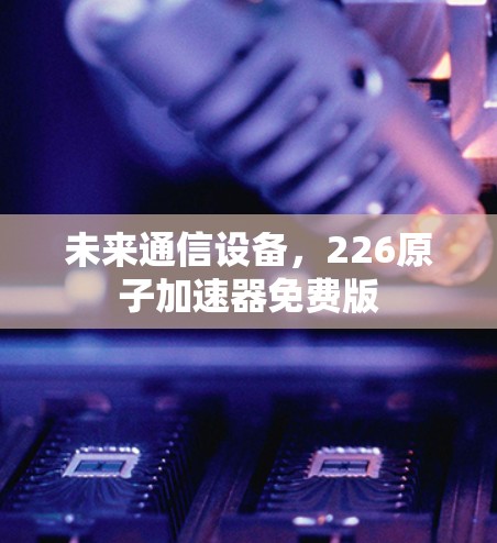 未来通信设备,226原子加速器免费版
