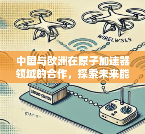 中国与欧洲在原子加速器领域的合作,探索未来能源革命的前沿 中国与欧洲在原子加速器领域的合作,探索未来能源革命的前沿