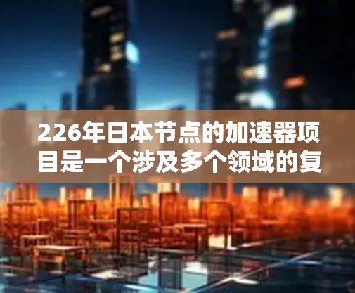 226年日本节点的加速器项目是一个涉及多个领域的复杂项目,旨在推动航天和军事科技的发展。以下是对该项目的概述和分析 226年日本节点的加速器项目是一个涉及多个领域的复杂项目,旨在推动航天和军事科技的发展。以下是对该项目的概述和分析