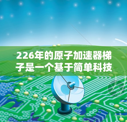 226年的原子加速器梯子是一个基于简单科技的结构,旨在模拟226年原子加速器的运作。以下是其设计思路