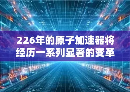 226年的原子加速器将经历一系列显著的变革,这些变化将显著提升其在科学发现和工业应用中的影响力。以下是这些变革的详细分析 226年的原子加速器将经历一系列显著的变革,这些变化将显著提升其在科学发现和工业应用中的影响力。以下是这些变革的详细分析