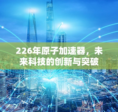226年原子加速器，未来科技的创新与突破