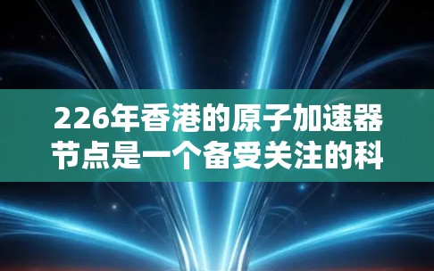 226年香港的原子加速器节点是一个备受关注的科技项目，预计将推动香港在原子能领域的创新。以下是对这一项目的详细分析
