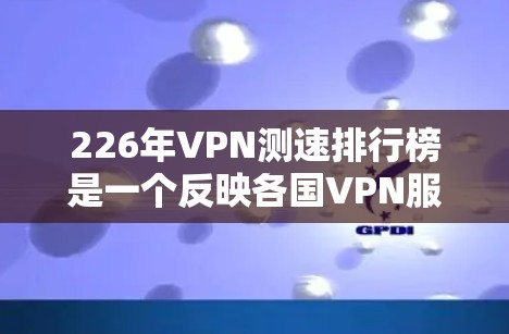 226年VPN测速排行榜是一个反映各国VPN服务提供商在技术进步和用户实际使用情况下的流量速度的列表。以下是一个基于226年数据的整理,涵盖主要的VPN服务提供商