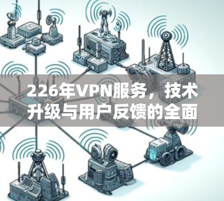 226年VPN服务，技术升级与用户反馈的全面评测