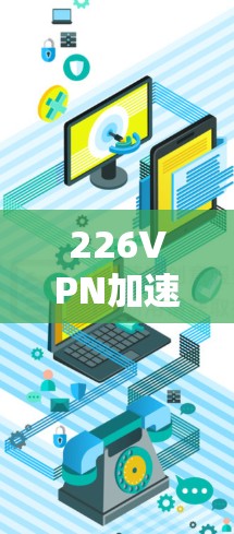 226VPN加速器,如何选择可靠且免费的解决方案? 226VPN加速器,如何选择可靠且免费的解决方案?