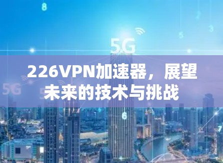226VPN加速器，展望未来的技术与挑战