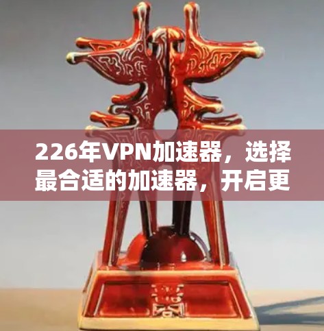 226年VPN加速器，选择最合适的加速器，开启更安全、更高效的VPN连接
