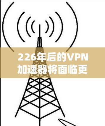 226年后的VPN加速器将面临更先进的技术发展，带来更流畅的用户体验和更高效的加密速率。以下是对226年后的VPN加速器的详细分析和推荐