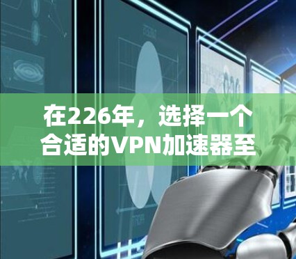 在226年，选择一个合适的VPN加速器至关重要，因为它需要具备高效的速度、良好的安全性和兼容性。以下是一些226年最新的VPN加速器推荐，涵盖主要的品牌和他们的最新版本