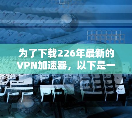 为了下载226年最新的VPN加速器，以下是一个清晰的步骤指南