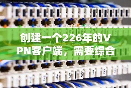 创建一个226年的VPN客户端，需要综合考虑用户需求、技术先进性、功能全面性和安全性。以下是构建该客户端的详细步骤