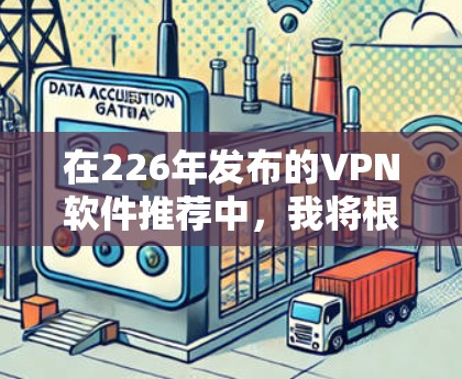 在226年发布的VPN软件推荐中，我将根据我的使用场景、预算和性能需求进行选择。以下是详细的分析和推荐