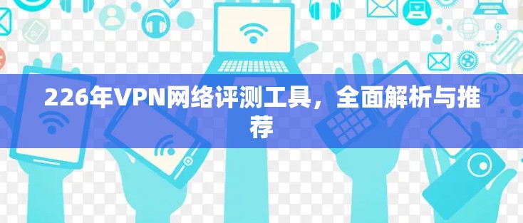 226年VPN网络评测工具,全面解析与推荐 226年VPN网络评测工具,全面解析与推荐