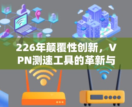 226年颠覆性创新，VPN测速工具的革新与未来展望