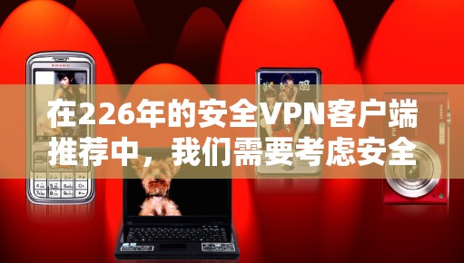 在226年的安全VPN客户端推荐中,我们需要考虑安全性、兼容性和稳定性等因素。以下是一些推荐的客户端 在226年的安全VPN客户端推荐中,我们需要考虑安全性、兼容性和稳定性等因素。以下是一些推荐的客户端