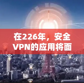 在226年,安全VPN的应用将面临更多的技术挑战和用户需求的升级。以下是226年安全VPN应用的发展趋势分析