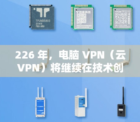 226 年,电脑 VPN(云VPN)将继续在技术创新和用户体验方面取得突破,未来可能会呈现出以下主要发展方向 226 年,电脑 VPN(云VPN)将继续在技术创新和用户体验方面取得突破,未来可能会呈现出以下主要发展方向
