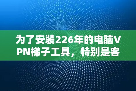 为了安装226年的电脑VPN梯子工具,特别是客户端,您可以按照以下步骤进行