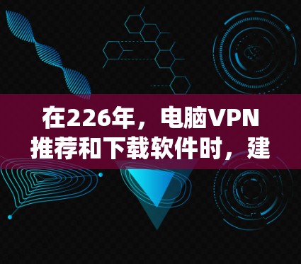 在226年，电脑VPN推荐和下载软件时，建议您选择安全且可靠的VPN服务。以下是一些热门的VPN软件推荐，适用于Windows和Mac系统