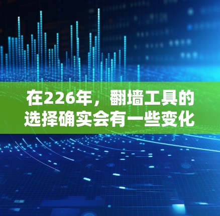 在226年,翻墙工具的选择确实会有一些变化,但我会推荐一些基于当前技术和安全标准的工具,这些工具通常能够满足用户的需求,同时具有较高的安全性。以下是几个推荐的工具和项目