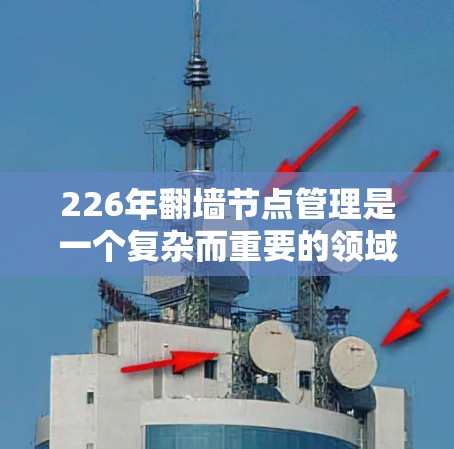 226年翻墙节点管理是一个复杂而重要的领域,涉及多个技术领域和挑战。以下是对这一主题的总结和分析