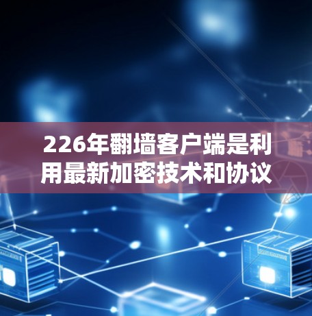 226年翻墙客户端是利用最新加密技术和协议来开发的新一代翻墙工具。以下是关于这一年度的主要点