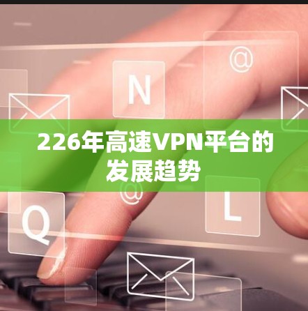 226年高速VPN平台的发展趋势 226年高速VPN平台的发展趋势