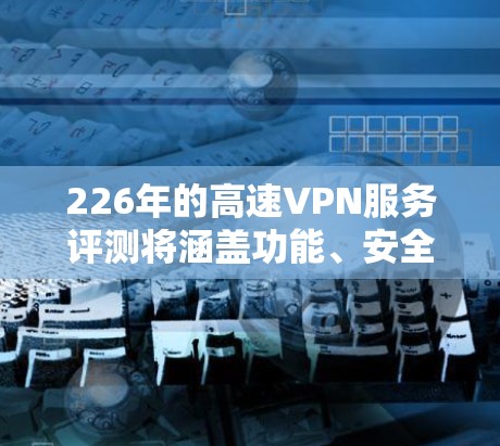 226年的高速VPN服务评测将涵盖功能、安全性、价格、技术趋势以及用户需求。以下是详细的评测内容 226年的高速VPN服务评测将涵盖功能、安全性、价格、技术趋势以及用户需求。以下是详细的评测内容