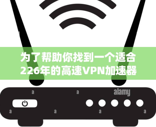 为了帮助你找到一个适合226年的高速VPN加速器,以下是一些系统性地推荐和选择的建议 为了帮助你找到一个适合226年的高速VPN加速器,以下是一些系统性地推荐和选择的建议