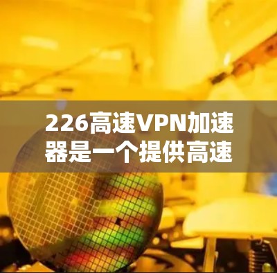 226高速VPN加速器是一个提供高速连接和数据压缩的VPN服务。以下是下载和安装的步骤 226高速VPN加速器是一个提供高速连接和数据压缩的VPN服务。以下是下载和安装的步骤