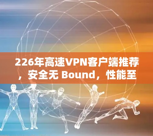226年高速VPN客户端推荐,安全无 Bound,性能至上的未来选择 226年高速VPN客户端推荐,安全无 Bound,性能至上的未来选择