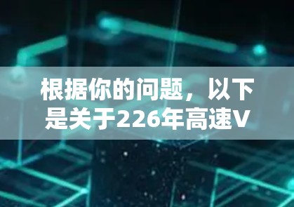 根据你的问题,以下是关于226年高速VPN软件官方下载体验的分析,涵盖用户的主要关注点 根据你的问题,以下是关于226年高速VPN软件官方下载体验的分析,涵盖用户的主要关注点