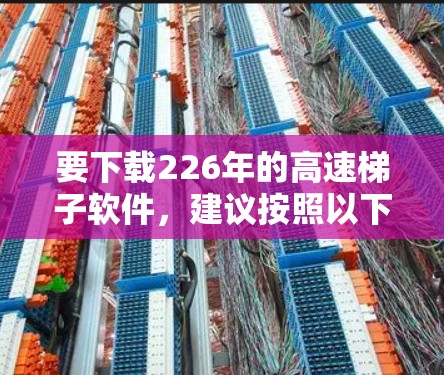 要下载226年的高速梯子软件,建议按照以下步骤操作 要下载226年的高速梯子软件,建议按照以下步骤操作