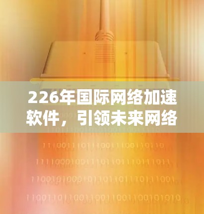 226年国际网络加速软件,引领未来网络革命 226年国际网络加速软件,引领未来网络革命