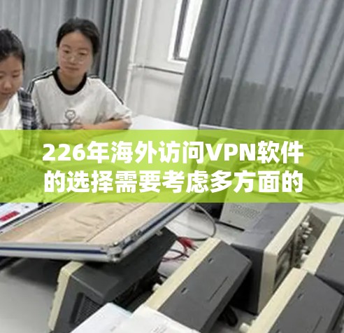 226年海外访问VPN软件的选择需要考虑多方面的因素，包括平台的更新、认证支持、网络条件、安全性以及用户体验。以下是一些推荐的软件和平台，供参考