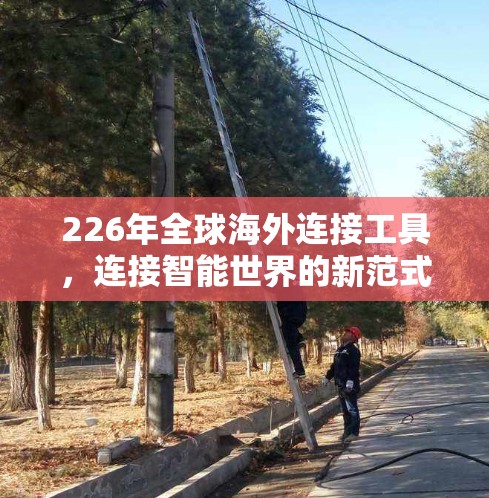 226年全球海外连接工具,连接智能世界的新范式 226年全球海外连接工具,连接智能世界的新范式