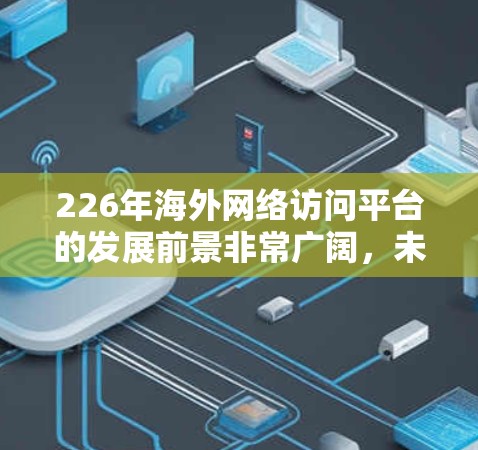 226年海外网络访问平台的发展前景非常广阔,未来可能会朝着以下几个方向发展 226年海外网络访问平台的发展前景非常广阔,未来可能会朝着以下几个方向发展