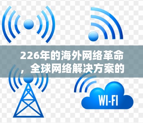 226年的海外网络革命,全球网络解决方案的未来挑战与机遇 226年的海外网络革命,全球网络解决方案的未来挑战与机遇