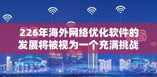 226年海外网络优化软件的发展将被视为一个充满挑战和机遇的领域,主要在以下几个方面展开 226年海外网络优化软件的发展将被视为一个充满挑战和机遇的领域,主要在以下几个方面展开