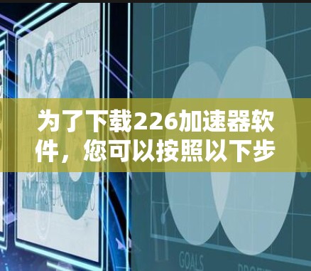 为了下载226加速器软件，您可以按照以下步骤进行