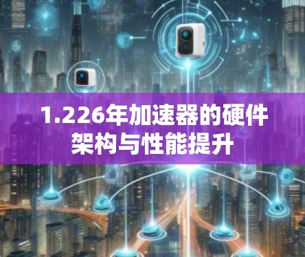 1.226年加速器的硬件架构与性能提升 1.226年加速器的硬件架构与性能提升