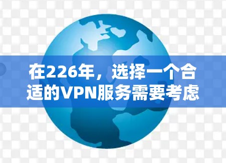 在226年,选择一个合适的VPN服务需要考虑多个因素,包括安全性、价格、隐私保护、多语言支持、移动设备支持以及品牌声誉。以下是对226年几个主要VPN公司和服务的综合分析